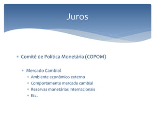 Juros
 Comitê de Política Monetária (COPOM)
 Mercado Cambial
 Ambiente econômico externo
 Comportamento mercado cambial
 Reservas monetárias internacionais
 Etc.
 