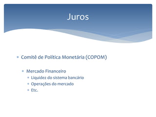 Juros
 Comitê de Política Monetária (COPOM)
 Mercado Financeiro
 Liquidez do sistema bancário
 Operações do mercado
 Etc.
 