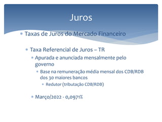 Juros
 Taxas de Juros do Mercado Financeiro
 Taxa Referencial de Juros – TR
 Apurada e anunciada mensalmente pelo
governo
 Base na remuneração média mensal dos CDB/RDB
dos 30 maiores bancos
 Redutor (tributação CDB/RDB)
 Março/2022 - 0,0971%
 