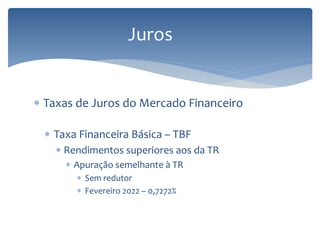 Juros
 Taxas de Juros do Mercado Financeiro
 Taxa Financeira Básica – TBF
 Rendimentos superiores aos da TR
 Apuração semelhante à TR
 Sem redutor
 Fevereiro 2022 – 0,7272%
 