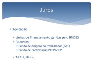 Juros
 Aplicação
 Linhas de financiamento geridas pelo BNDES
 Recursos:
 Fundo de Amparo ao trabalhador (FAT)
 Fundo de Participação PIS-PASEP
 TJLP: 6,08% a.a.
 
