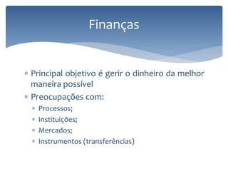  Principal objetivo é gerir o dinheiro da melhor
maneira possível
 Preocupações com:
 Processos;
 Instituições;
 Mercados;
 Instrumentos (transferências)
Finanças
 