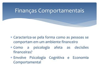 Caracteriza-se pela forma como as pessoas se
comportam em um ambiente financeiro
 Como a psicologia afeta as decisões
financeiras?
 Envolve Psicologia Cognitiva e Economia
Comportamental
Finanças Comportamentais
 