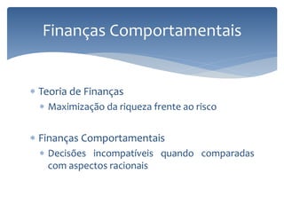 Teoria de Finanças
 Maximização da riqueza frente ao risco
 Finanças Comportamentais
 Decisões incompatíveis quando comparadas
com aspectos racionais
Finanças Comportamentais
 