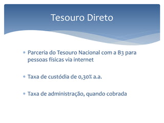  Parceria do Tesouro Nacional com a B3 para
pessoas físicas via internet
 Taxa de custódia de 0,30% a.a.
 Taxa de administração, quando cobrada
Tesouro Direto
 