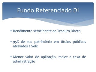 Rendimento semelhante ao Tesouro Direto
 95% de seu patrimônio em títulos públicos
atrelados à Selic
 Menor valor de aplicação, maior a taxa de
administração
Fundo Referenciado DI
 