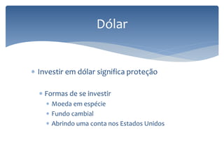  Investir em dólar significa proteção
 Formas de se investir
 Moeda em espécie
 Fundo cambial
 Abrindo uma conta nos Estados Unidos
Dólar
 