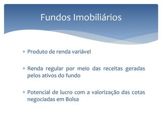  Produto de renda variável
 Renda regular por meio das receitas geradas
pelos ativos do fundo
 Potencial de lucro com a valorização das cotas
negociadas em Bolsa
Fundos Imobiliários
 