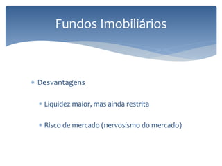  Desvantagens
 Liquidez maior, mas ainda restrita
 Risco de mercado (nervosismo do mercado)
Fundos Imobiliários
 