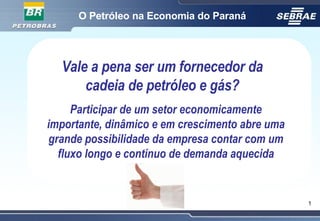 O Petróleo na Economia do Paraná Vale a pena ser um fornecedor da cadeia de petróleo e gás? Participar de um setor economicamente importante, dinâmico e em crescimento abre uma grande possibilidade da empresa contar com um fluxo longo e contínuo de demanda aquecida 