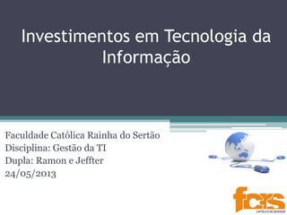 Investimentos em Tecnologia da
Informação
Faculdade Católica Rainha do Sertão
Disciplina: Gestão da TI
Dupla: Ramon e Jeffter
24/05/2013
 