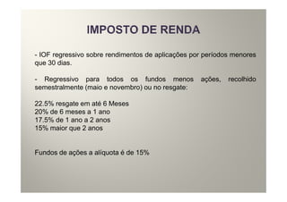 - IOF regressivo sobre rendimentos de aplicações por períodos menores
que 30 dias.

- Regressivo para todos os fundos menos            ações,   recolhido
semestralmente (maio e novembro) ou no resgate:

22.5% resgate em até 6 Meses
20% de 6 meses a 1 ano
17.5% de 1 ano a 2 anos
15% maior que 2 anos


Fundos de ações a alíquota é de 15%
 