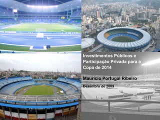 Investimentos Públicos e
    Participação Privada para a
    Copa de 2014

    Mauricio Portugal Ribeiro
    Dezembro de 2009




1
                                  1
 