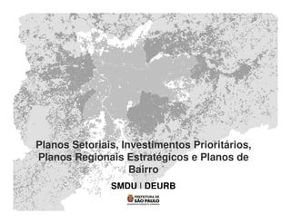 Planos Setoriais, Investimentos Prioritários,
Planos Regionais Estratégicos e Planos de
Bairro
SMDU | DEURB
2013
 