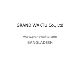 GRAND WAKTU Co., Ltd

  www.grandwaktu.com
    BANGLADESH
 
