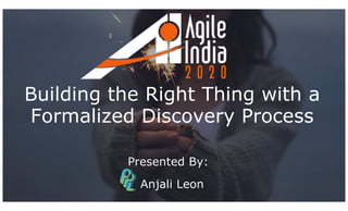 Building the Right Thing with a
Formalized Discovery Process
Presented By:
Anjali Leon
 