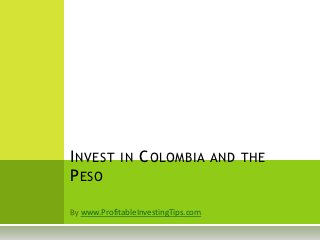 I NVEST IN C OLOMBIA AND THE
P ESO

 www.ProfitableInvestingTips.com
 