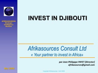 INVEST IN DJIBOUTI AFRIKASOURCES Strategic Intelligence Division Afrikasources Consult Ltd« Yourpartner to invest in Africa» par Jean PhilipppePAYET [Director] afrikasources@gmail.com Mai 2009 Copyright Afrikasources - Avril 2009 