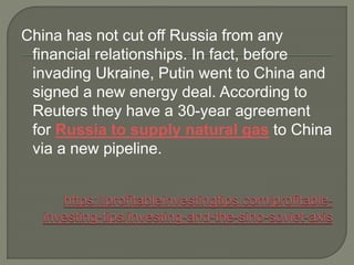 China has not cut off Russia from any
financial relationships. In fact, before
invading Ukraine, Putin went to China and
signed a new energy deal. According to
Reuters they have a 30-year agreement
for Russia to supply natural gas to China
via a new pipeline.
 