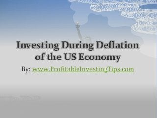 Investing During Deflation
of the US Economy
By: www.ProfitableInvestingTips.com
 