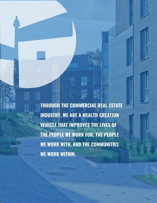 2
THROUGH THE COMMERCIAL REAL ESTATE
INDUSTRY, WE ARE A WEALTH CREATION
VEHICLE THAT IMPROVES THE LIVES OF
THE PEOPLE WE WORK FOR, THE PEOPLE
WE WORK WITH, AND THE COMMUNITIES
WE WORK WITHIN.
 