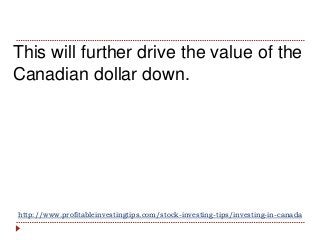 http://www.profitableinvestingtips.com/stock-investing-tips/investing-in-canada
This will further drive the value of the
C...