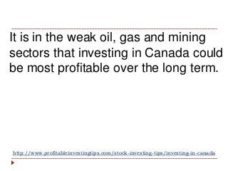 http://www.profitableinvestingtips.com/stock-investing-tips/investing-in-canada
It is in the weak oil, gas and mining
sect...