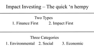 Impact Investing – The quick ‘n hempy
Two Types
1. Finance First 2. Impact First
Three Categories
1. Environmental 2. Social 3. Economic
 