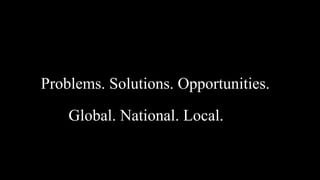 Problems. Solutions. Opportunities.
Global. National. Local.
 