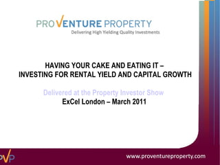 HAVING YOUR CAKE AND EATING IT – INVESTING FOR RENTAL YIELD AND CAPITAL GROWTH Delivered at the Property Investor Show   ExCel London – March 2011 