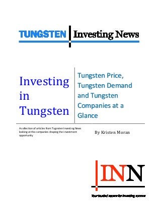 Investing
in
Tungsten
Tungsten Price,
Tungsten Demand
and Tungsten
Companies at a
Glance
A collection of articles from Tugnsten Investing News
looking at the companies shaping the investment
opportunity
By Kristen Moran
 