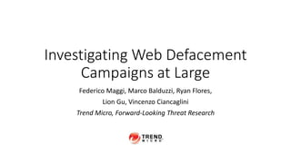 Investigating Web Defacement
Campaigns at Large
Federico Maggi, Marco Balduzzi, Ryan Flores,
Lion Gu, Vincenzo Ciancaglini
Trend Micro, Forward-Looking Threat Research
 