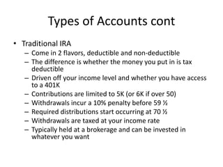 Types of Accounts cont
• Traditional IRA
– Come in 2 flavors, deductible and non-deductible
– The difference is whether th...