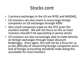 Stocks cont
• 2 primary exchanges in the US are NYSE and NASDAQ.
• US investors can also invest in many large foreign
comp...