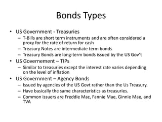 Bonds Types
• US Government - Treasuries
– T-Bills are short term instruments and are often considered a
proxy for the rat...