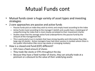 Mutual Funds cont
• Mutual funds cover a huge variety of asset types and investing
strategies
• 2 core approaches are pass...