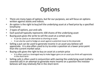 Options
• There are many types of options, but for our purposes, we will focus on options
written against stocks and indic...