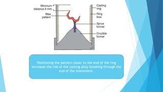 Positioning the pattern closer to the end of the ring
increases the risk of the casting alloy breaking through the
end of the investment.
 
