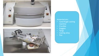 Armentarium:
• Centrifugal casting
machine
• Crucible
• Goggles
• Tongs
• Casting alloy
• flux
 