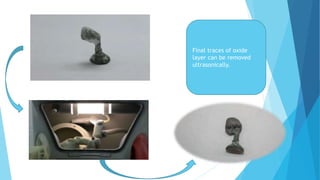 Final traces of oxide
layer can be removed
ultrasonically.
 