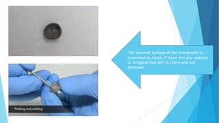 The internal surface of the investment is
examined to check if there are any nodules
or irregularities left in there and are
removed.
 