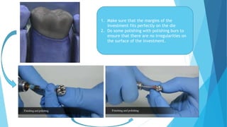 1. Make sure that the margins of the
investment fits perfectly on the die
2. Do some polishing with polishing burs to
ensure that there are no irregularities on
the surface of the investment.
 