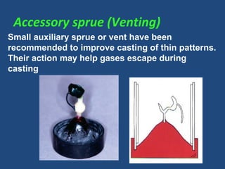 Accessory sprue (Venting)
Small auxiliary sprue or vent have been
recommended to improve casting of thin patterns.
Their action may help gases escape during
casting
 