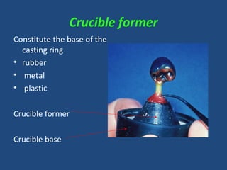 Crucible former
Constitute the base of the
casting ring
• rubber
• metal
• plastic
Crucible former
Crucible base
 