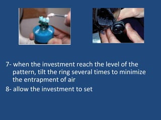 7- when the investment reach the level of the
pattern, tilt the ring several times to minimize
the entrapment of air
8- allow the investment to set
 