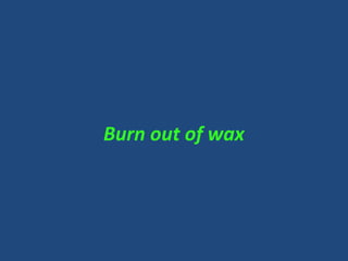 Burn out of wax
 