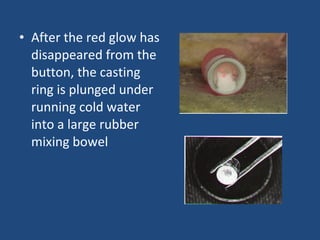 • After the red glow has
disappeared from the
button, the casting
ring is plunged under
running cold water
into a large rubber
mixing bowel
 