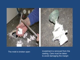 The mold is broken open investment is removed from the
casting. Care must be taken
to avoid damaging the margin
 