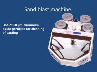 Sand blast machine
Use of 50 µm aluminum
oxide particles for cleaning
of casting
 
