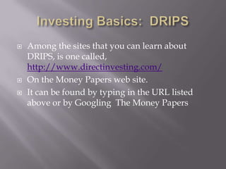    Among the sites that you can learn about
    DRIPS, is one called,
    http://www.directinvesting.com/
   On the Money Papers web site.
   It can be found by typing in the URL listed
    above or by Googling The Money Papers
 
